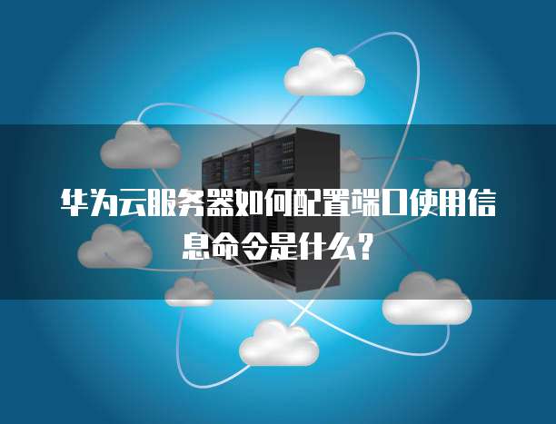 华为云服务器如何配置端口使用信息命令是什么?