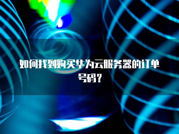 如何找到购买华为云服务器的订单号码?