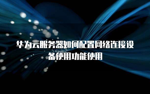 华为云服务器如何配置网络连接设备使用功能使用