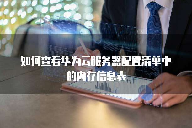 如何查看华为云服务器配置清单中的内存信息表