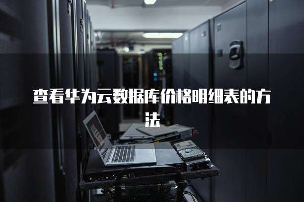 查看华为云数据库价格明细表的方法