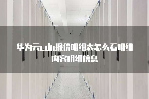 华为云cdn报价明细表怎么看明细内容明细信息