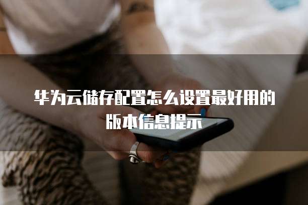 华为云储存配置怎么设置最好用的版本信息提示