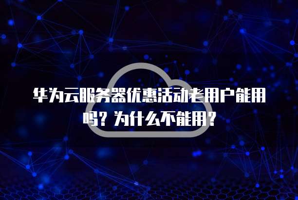 华为云服务器优惠活动老用户能用吗?为什么不能用?