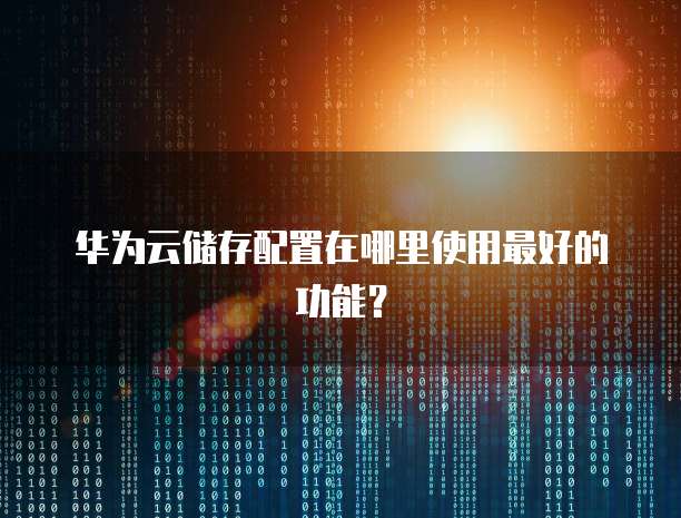 华为云储存配置在哪里使用最好的功能?
