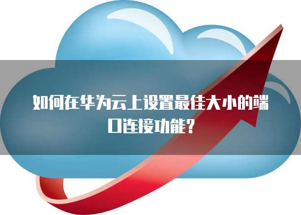 如何在华为云上设置最佳大小的端口连接功能?