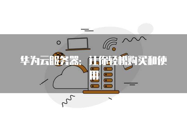 华为云服务器:让你轻松购买和使用