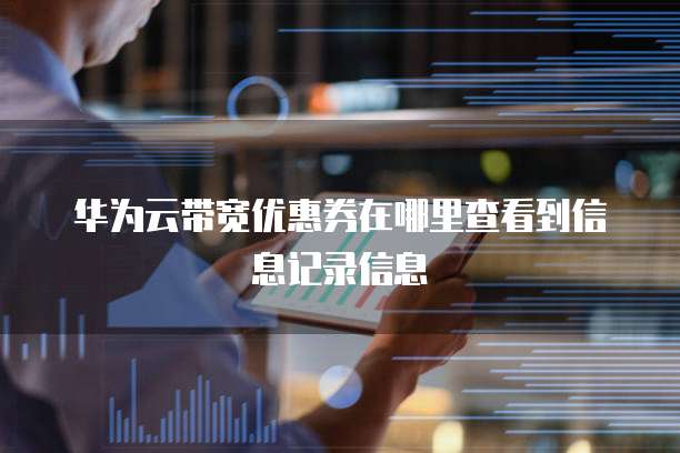 华为云带宽优惠券在哪里查看到信息记录信息