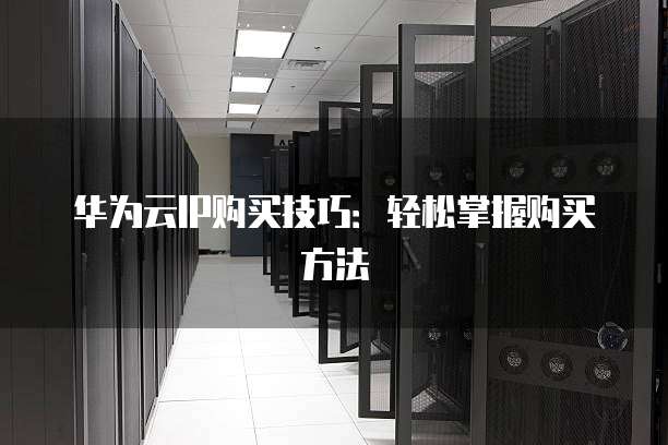 华为云IP购买技巧:轻松掌握购买方法