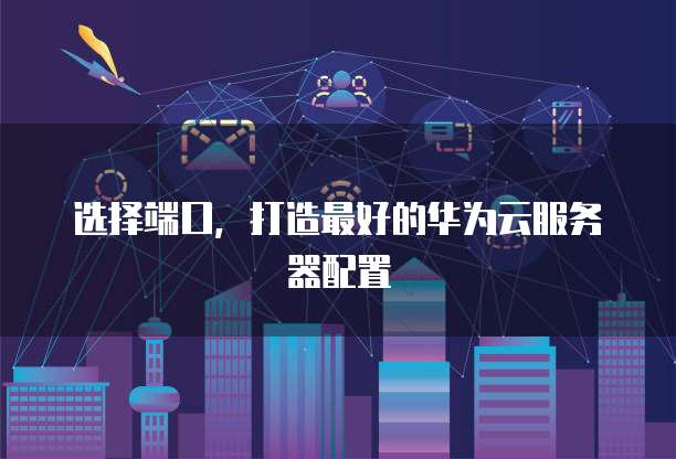 选择端口,打造最好的华为云服务器配置