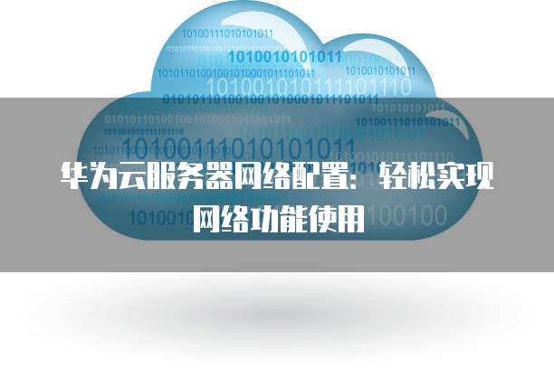 华为云服务器网络配置：轻松实现网络功能使用