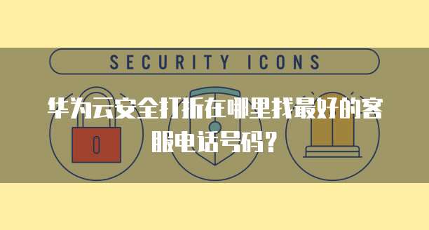 华为云安全打折在哪里找最好的客服电话号码?