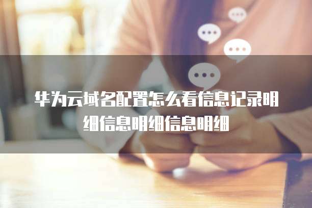 华为云域名配置怎么看信息记录明细信息明细信息明细