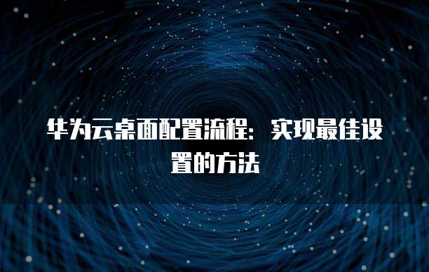 华为云桌面配置流程:实现最佳设置的方法