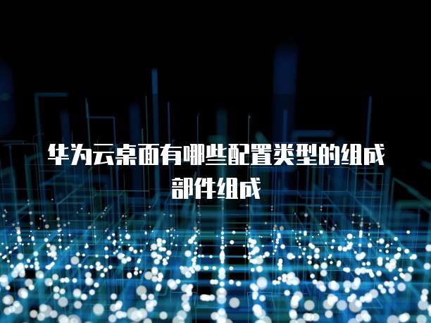 华为云桌面有哪些配置类型的组成部件组成