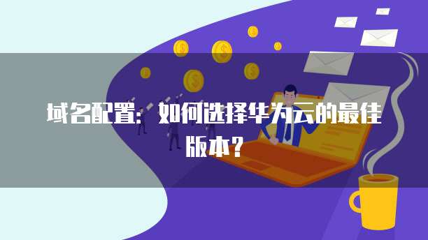域名配置:如何选择华为云的最佳版本?