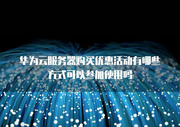 华为云服务器购买优惠活动有哪些方式可以参加使用吗