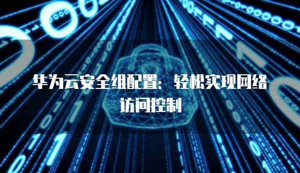 华为云安全组配置:轻松实现网络访问控制