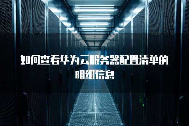 如何查看华为云服务器配置清单的明细信息