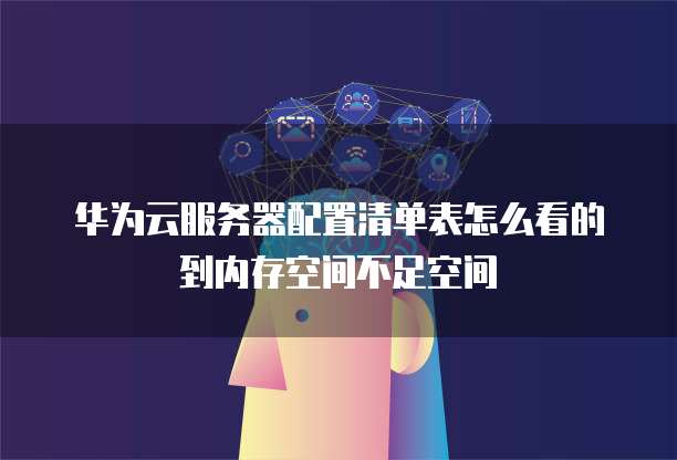 华为云服务器配置清单表怎么看的到内存空间不足空间