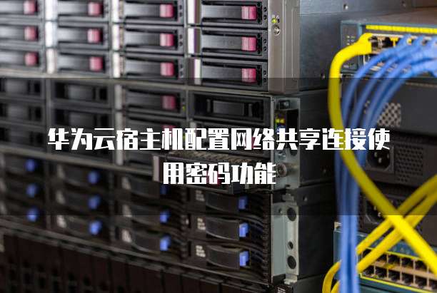 华为云宿主机配置网络共享连接使用密码功能