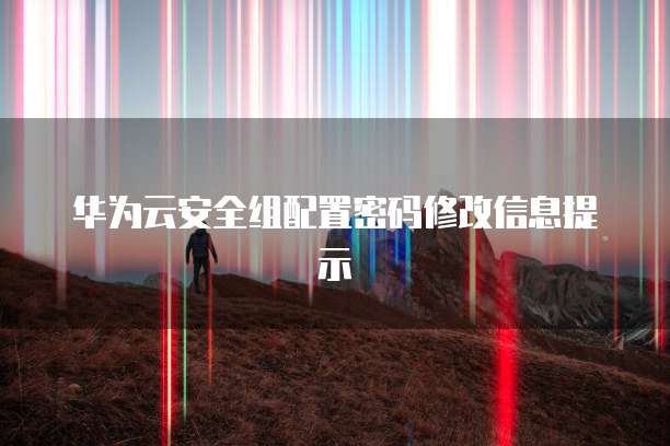 华为云安全组配置密码修改信息提示