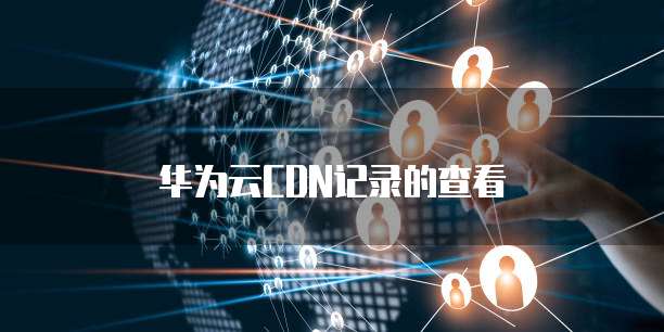 华为云CDN记录的查看