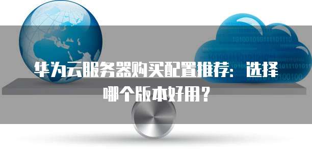 华为云服务器购买配置推荐:选择哪个版本好用?