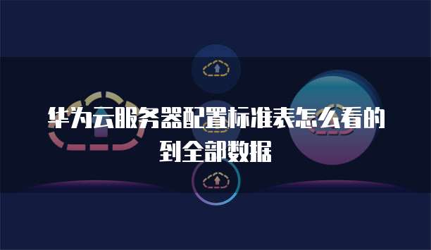 华为云服务器配置标准表怎么看的到全部数据