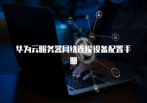 华为云服务器网络连接设备配置手册