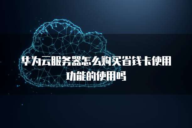 华为云服务器怎么购买省钱卡使用功能的使用吗