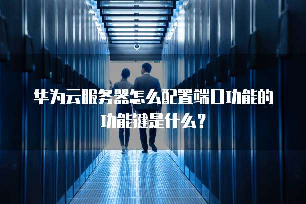 华为云服务器怎么配置端口功能的功能键是什么？
