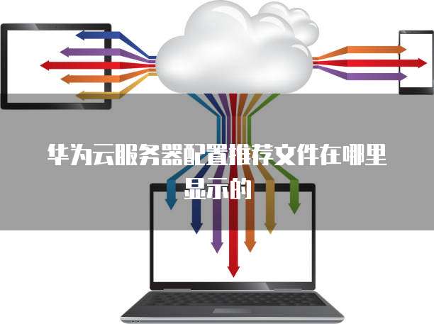 华为云服务器配置推荐文件在哪里显示的