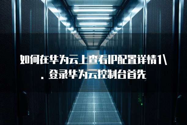 如何在华为云上查看IP配置详情1\. 登录华为云控制台首先