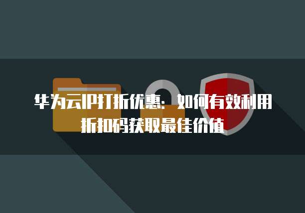 华为云IP打折优惠:如何有效利用折扣码获取最佳价值