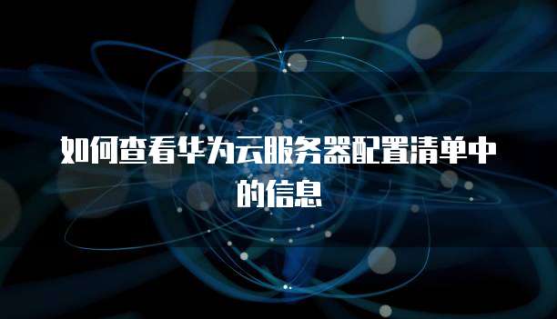 如何查看华为云服务器配置清单中的信息