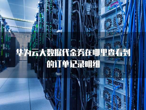 华为云大数据代金券在哪里查看到的订单记录明细