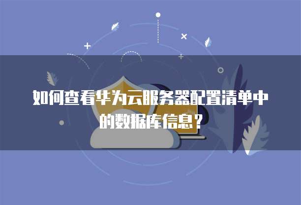 如何查看华为云服务器配置清单中的数据库信息?