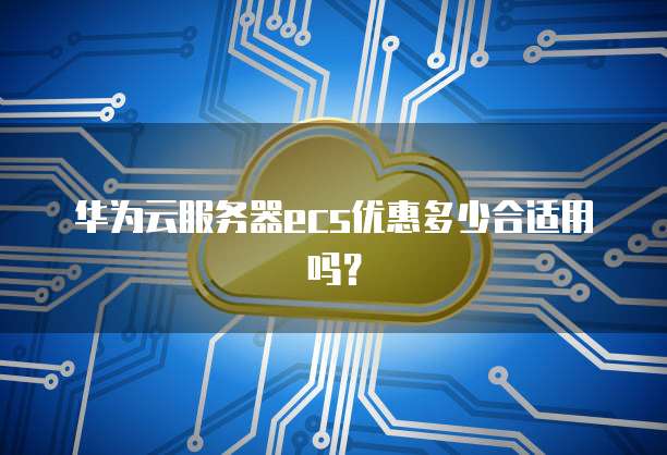 华为云服务器ecs优惠多少合适用吗?