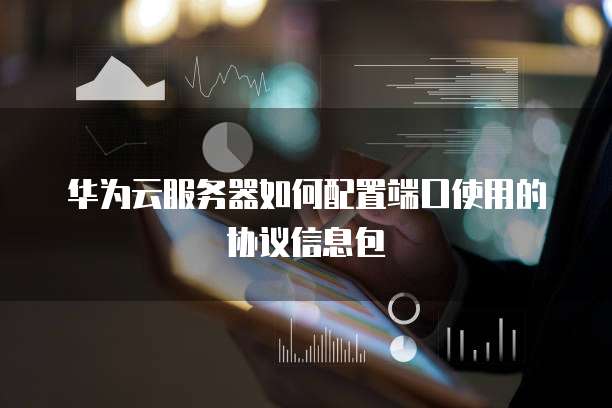 华为云服务器如何配置端口使用的协议信息包