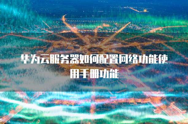 华为云服务器如何配置网络功能使用手册功能