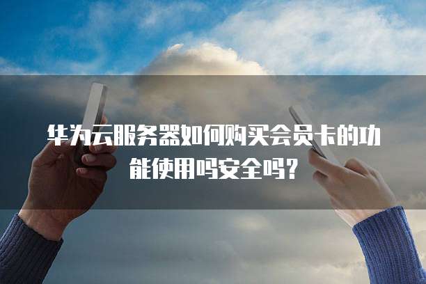 华为云服务器如何购买会员卡的功能使用吗安全吗?