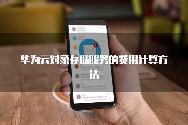 华为云对象存储服务的费用计算方法