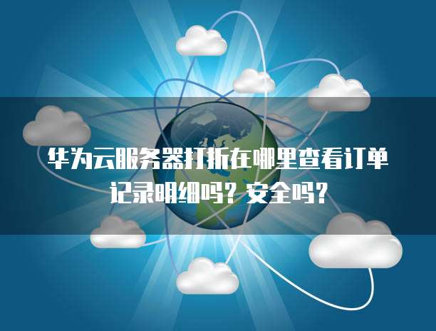 华为云服务器打折在哪里查看订单记录明细吗?安全吗?