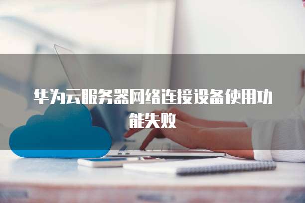 华为云服务器网络连接设备使用功能失败