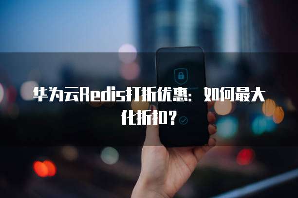 华为云Redis打折优惠:如何最大化折扣?