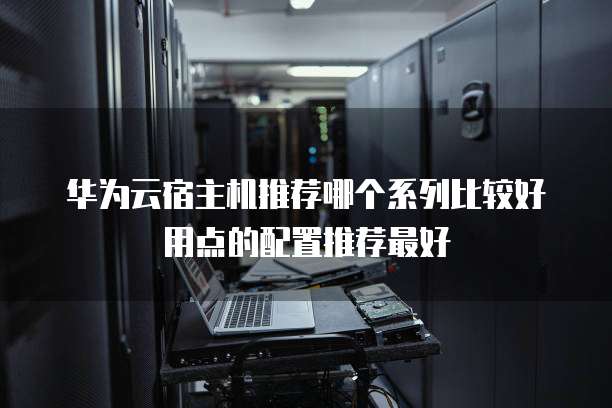 华为云宿主机推荐哪个系列比较好用点的配置推荐最好