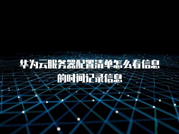 华为云服务器配置清单怎么看信息的时间记录信息