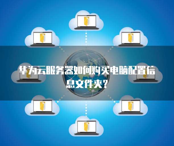 华为云服务器如何购买电脑配置信息文件夹?