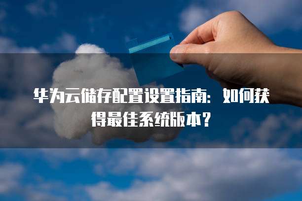 华为云储存配置设置指南：如何获得最佳系统版本？